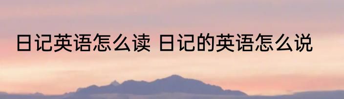 日记英语怎么读 日记的英语怎么说