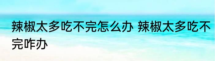 辣椒太多吃不完怎么办 辣椒太多吃不完咋办