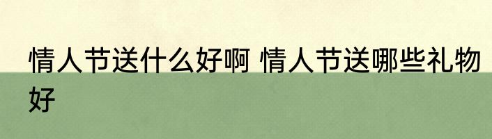 情人节送什么好啊 情人节送哪些礼物好