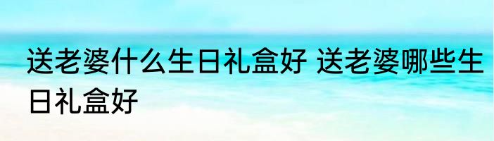 送老婆什么生日礼盒好 送老婆哪些生日礼盒好