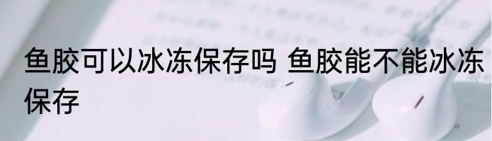 鱼胶可以冰冻保存吗 鱼胶能不能冰冻保存