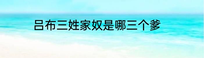 吕布三姓家奴是哪三个爹