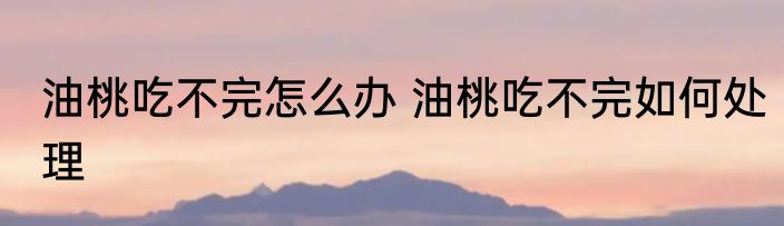 油桃吃不完怎么办 油桃吃不完如何处理