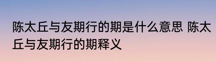陈太丘与友期行的期是什么意思 陈太丘与友期行的期释义