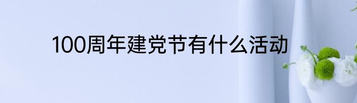 100周年建党节有什么活动