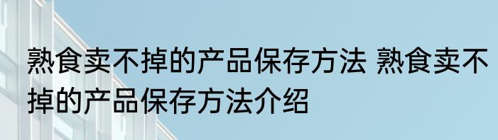 熟食卖不掉的产品保存方法 熟食卖不掉的产品保存方法介绍