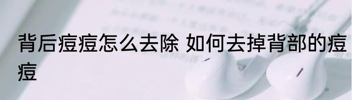 背后痘痘怎么去除 如何去掉背部的痘痘