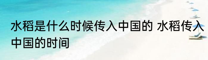 水稻是什么时候传入中国的 水稻传入中国的时间