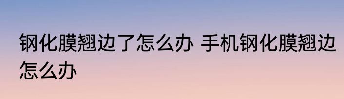 钢化膜翘边了怎么办 手机钢化膜翘边怎么办