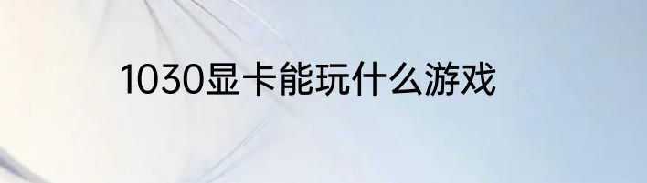 1030显卡能玩什么游戏