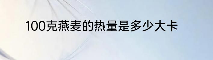100克燕麦的热量是多少大卡
