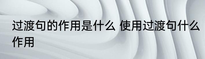 过渡句的作用是什么 使用过渡句什么作用