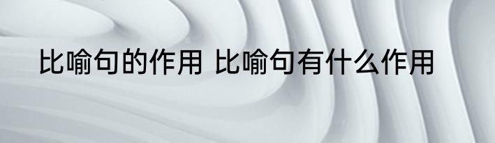 比喻句的作用 比喻句有什么作用