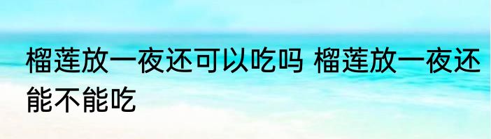 榴莲放一夜还可以吃吗 榴莲放一夜还能不能吃
