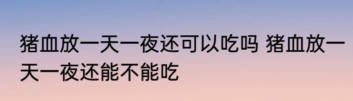猪血放一天一夜还可以吃吗 猪血放一天一夜还能不能吃