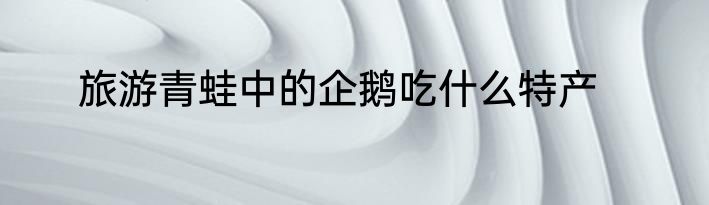 旅游青蛙中的企鹅吃什么特产