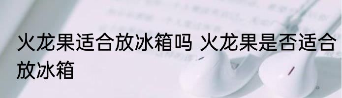 火龙果适合放冰箱吗 火龙果是否适合放冰箱