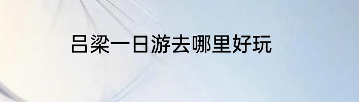 吕梁一日游去哪里好玩