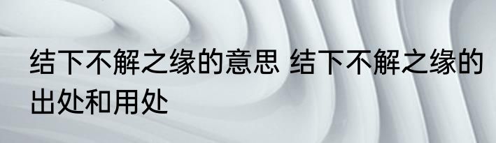 结下不解之缘的意思 结下不解之缘的出处和用处