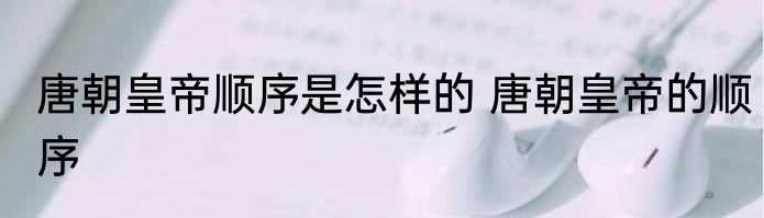 唐朝皇帝顺序是怎样的 唐朝皇帝的顺序