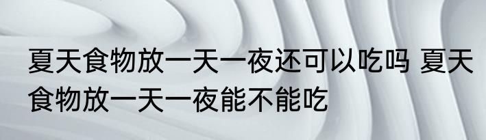 夏天食物放一天一夜还可以吃吗 夏天食物放一天一夜能不能吃