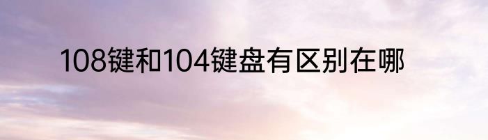 108键和104键盘有区别在哪