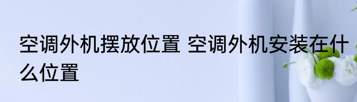 空调外机摆放位置 空调外机安装在什么位置