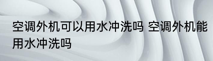 空调外机可以用水冲洗吗 空调外机能用水冲洗吗