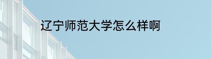辽宁师范大学怎么样啊