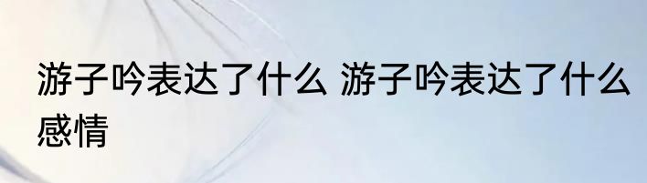 游子吟表达了什么 游子吟表达了什么感情