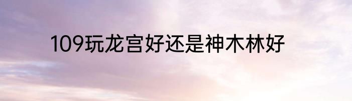 109玩龙宫好还是神木林好