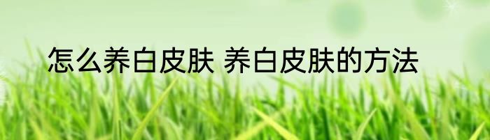 怎么养白皮肤 养白皮肤的方法