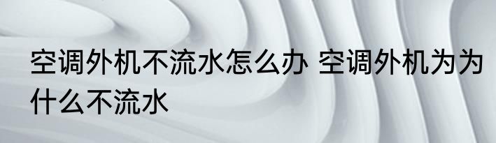空调外机不流水怎么办 空调外机为为什么不流水