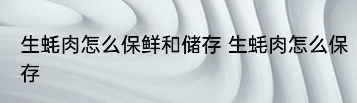 生蚝肉怎么保鲜和储存 生蚝肉怎么保存