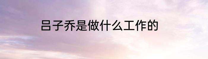 吕子乔是做什么工作的