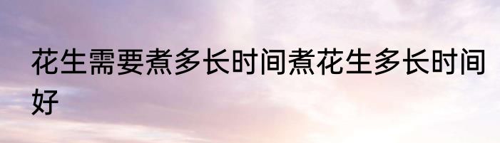 花生需要煮多长时间煮花生多长时间好