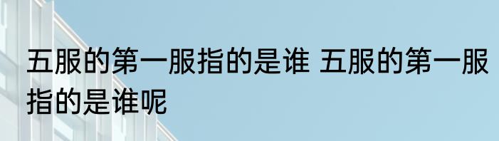 五服的第一服指的是谁 五服的第一服指的是谁呢