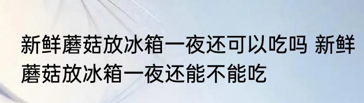 新鲜蘑菇放冰箱一夜还可以吃吗 新鲜蘑菇放冰箱一夜还能不能吃