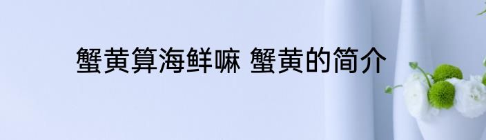 蟹黄算海鲜嘛 蟹黄的简介