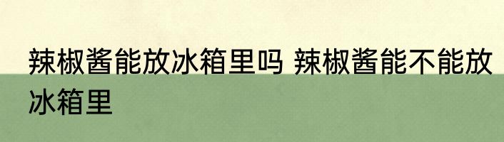 辣椒酱能放冰箱里吗 辣椒酱能不能放冰箱里
