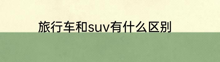 旅行车和suv有什么区别