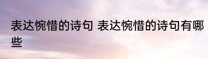 表达惋惜的诗句 表达惋惜的诗句有哪些