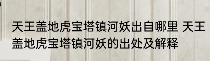 天王盖地虎宝塔镇河妖出自哪里 天王盖地虎宝塔镇河妖的出处及解释