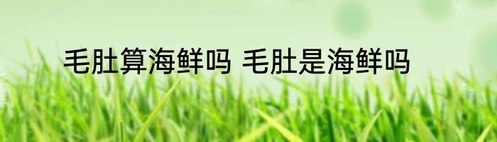 毛肚算海鲜吗 毛肚是海鲜吗