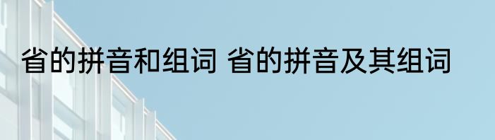 省的拼音和组词 省的拼音及其组词