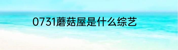 0731蘑菇屋是什么综艺