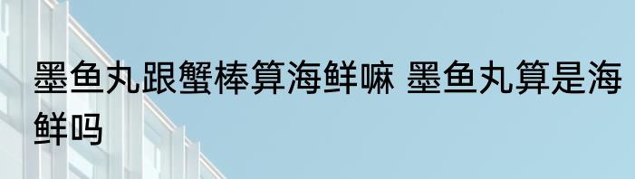 墨鱼丸跟蟹棒算海鲜嘛 墨鱼丸算是海鲜吗
