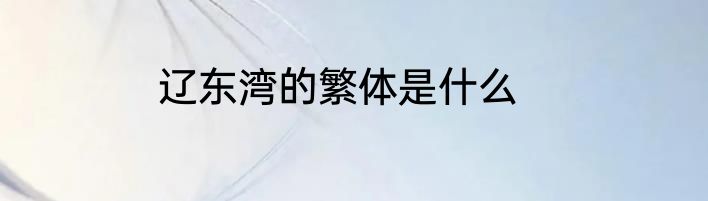 辽东湾的繁体是什么
