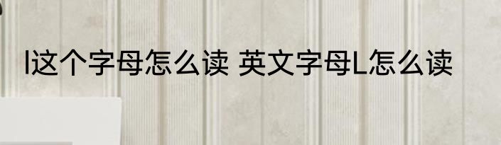 l这个字母怎么读 英文字母L怎么读