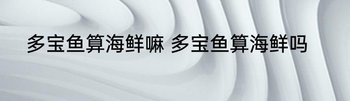 多宝鱼算海鲜嘛 多宝鱼算海鲜吗